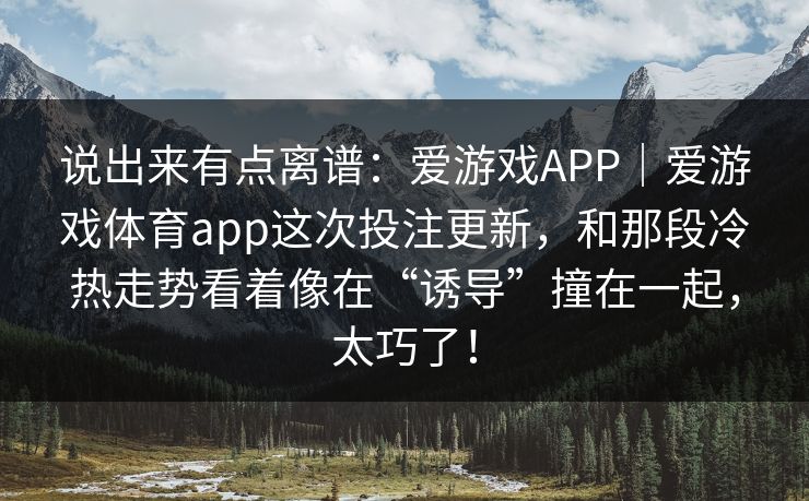 说出来有点离谱：爱游戏APP｜爱游戏体育app这次投注更新，和那段冷热走势看着像在“诱导”撞在一起，太巧了！