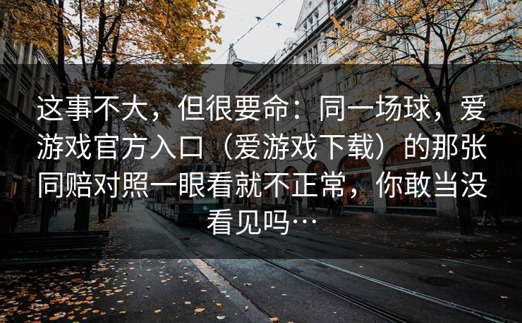 这事不大，但很要命：同一场球，爱游戏官方入口（爱游戏下载）的那张同赔对照一眼看就不正常，你敢当没看见吗…
