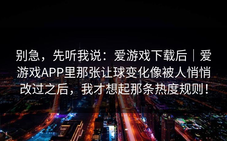 别急，先听我说：爱游戏下载后｜爱游戏APP里那张让球变化像被人悄悄改过之后，我才想起那条热度规则！