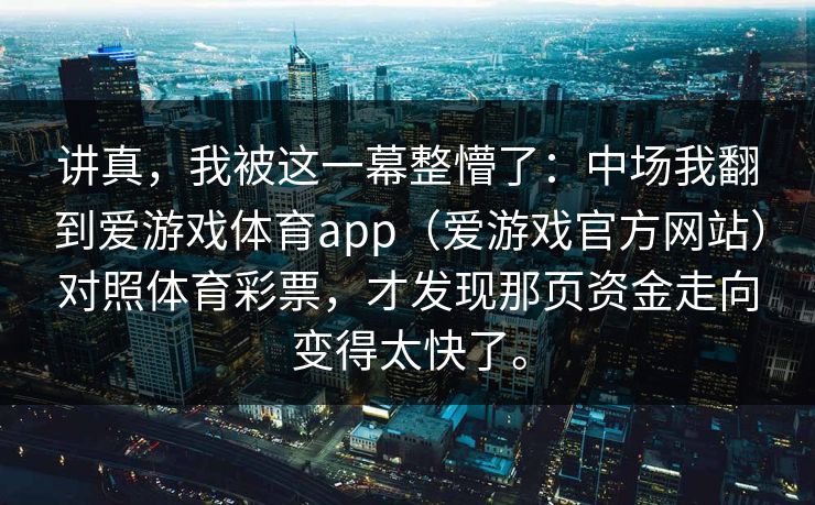 讲真，我被这一幕整懵了：中场我翻到爱游戏体育app（爱游戏官方网站）对照体育彩票，才发现那页资金走向变得太快了。