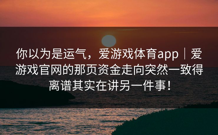 你以为是运气，爱游戏体育app｜爱游戏官网的那页资金走向突然一致得离谱其实在讲另一件事！