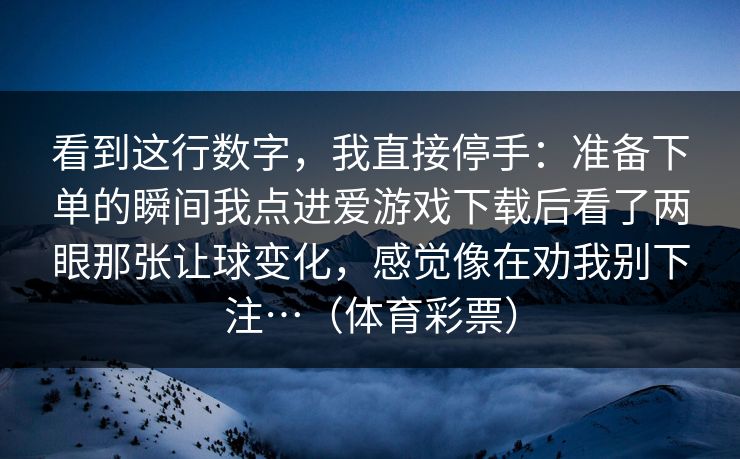 看到这行数字，我直接停手：准备下单的瞬间我点进爱游戏下载后看了两眼那张让球变化，感觉像在劝我别下注…（体育彩票）