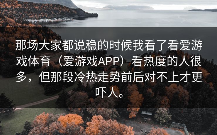 那场大家都说稳的时候我看了看爱游戏体育（爱游戏APP）看热度的人很多，但那段冷热走势前后对不上才更吓人。