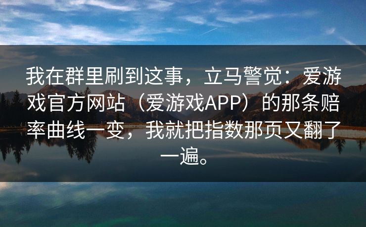 我在群里刷到这事，立马警觉：爱游戏官方网站（爱游戏APP）的那条赔率曲线一变，我就把指数那页又翻了一遍。