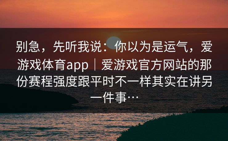 别急，先听我说：你以为是运气，爱游戏体育app｜爱游戏官方网站的那份赛程强度跟平时不一样其实在讲另一件事…