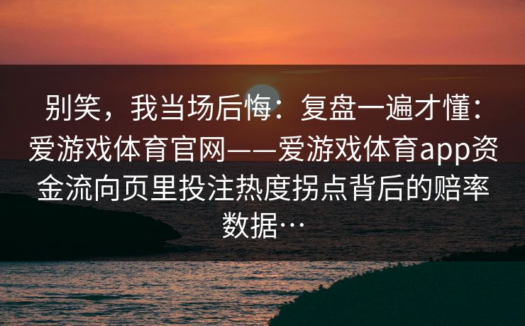 别笑，我当场后悔：复盘一遍才懂：爱游戏体育官网——爱游戏体育app资金流向页里投注热度拐点背后的赔率数据…