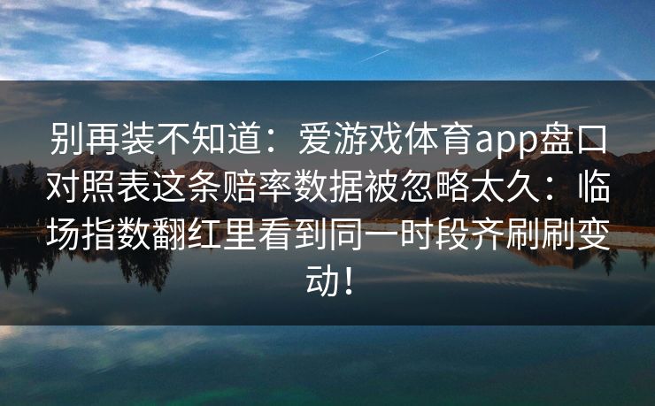 别再装不知道：爱游戏体育app盘口对照表这条赔率数据被忽略太久：临场指数翻红里看到同一时段齐刷刷变动！