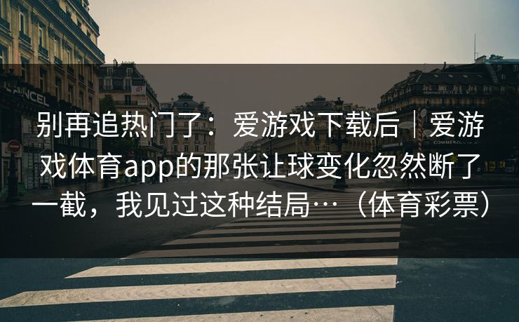 别再追热门了：爱游戏下载后｜爱游戏体育app的那张让球变化忽然断了一截，我见过这种结局…（体育彩票）