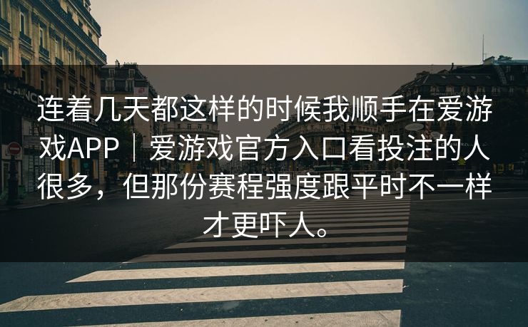 连着几天都这样的时候我顺手在爱游戏APP｜爱游戏官方入口看投注的人很多，但那份赛程强度跟平时不一样才更吓人。