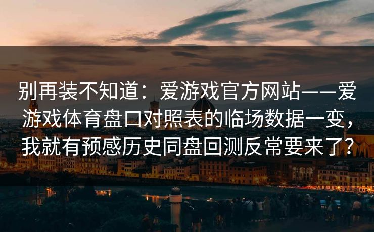 别再装不知道：爱游戏官方网站——爱游戏体育盘口对照表的临场数据一变，我就有预感历史同盘回测反常要来了？