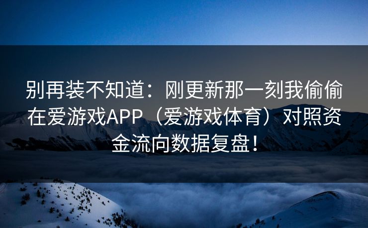 别再装不知道：刚更新那一刻我偷偷在爱游戏APP（爱游戏体育）对照资金流向数据复盘！