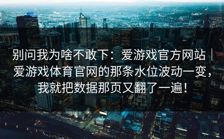 别问我为啥不敢下：爱游戏官方网站｜爱游戏体育官网的那条水位波动一变，我就把数据那页又翻了一遍！