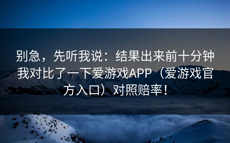 别急，先听我说：结果出来前十分钟我对比了一下爱游戏APP（爱游戏官方入口）对照赔率！