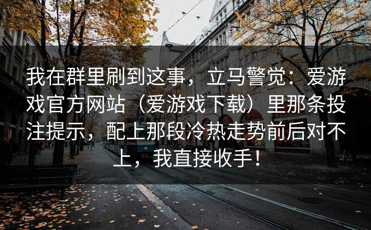 我在群里刷到这事，立马警觉：爱游戏官方网站（爱游戏下载）里那条投注提示，配上那段冷热走势前后对不上，我直接收手！