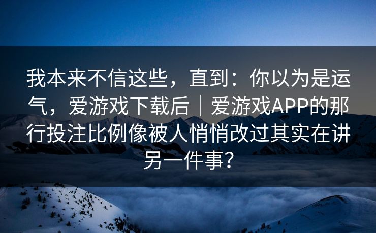 我本来不信这些，直到：你以为是运气，爱游戏下载后｜爱游戏APP的那行投注比例像被人悄悄改过其实在讲另一件事？
