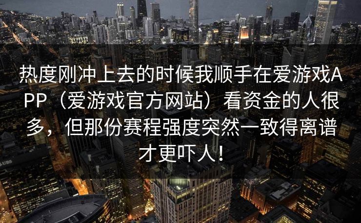 热度刚冲上去的时候我顺手在爱游戏APP（爱游戏官方网站）看资金的人很多，但那份赛程强度突然一致得离谱才更吓人！