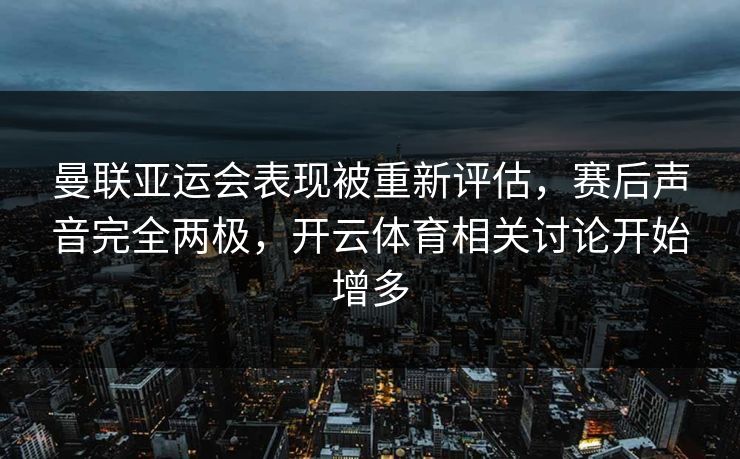曼联亚运会表现被重新评估，赛后声音完全两极，开云体育相关讨论开始增多