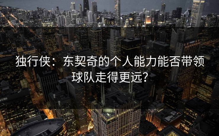 独行侠：东契奇的个人能力能否带领球队走得更远？