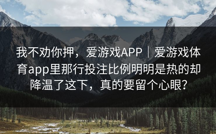 我不劝你押，爱游戏APP｜爱游戏体育app里那行投注比例明明是热的却降温了这下，真的要留个心眼？