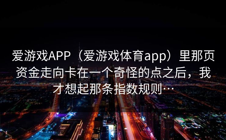 爱游戏APP（爱游戏体育app）里那页资金走向卡在一个奇怪的点之后，我才想起那条指数规则…