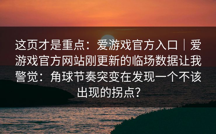 这页才是重点：爱游戏官方入口｜爱游戏官方网站刚更新的临场数据让我警觉：角球节奏突变在发现一个不该出现的拐点？