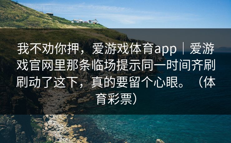 我不劝你押，爱游戏体育app｜爱游戏官网里那条临场提示同一时间齐刷刷动了这下，真的要留个心眼。（体育彩票）