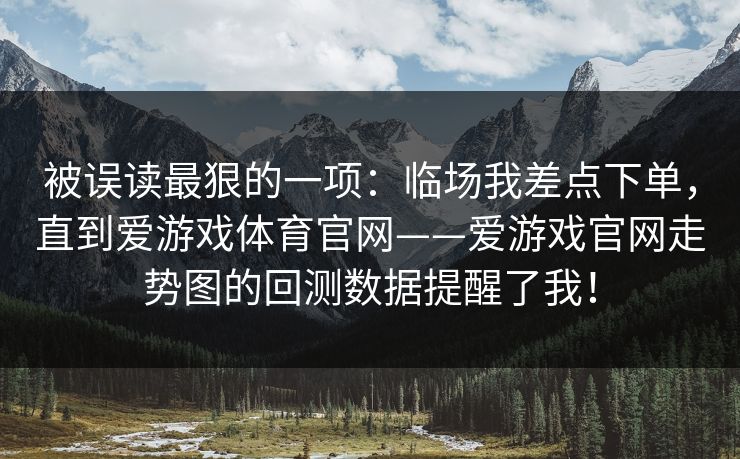 被误读最狠的一项：临场我差点下单，直到爱游戏体育官网——爱游戏官网走势图的回测数据提醒了我！