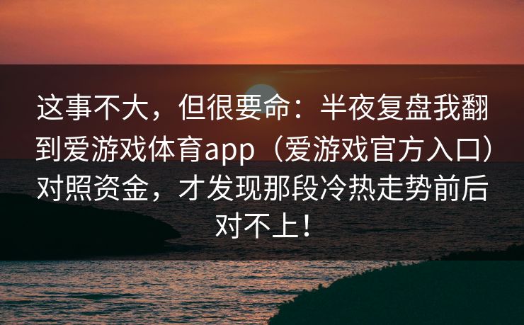 这事不大，但很要命：半夜复盘我翻到爱游戏体育app（爱游戏官方入口）对照资金，才发现那段冷热走势前后对不上！