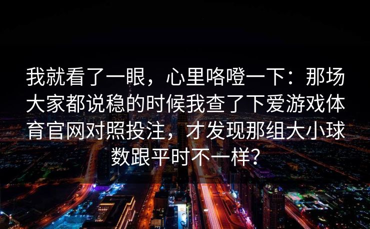 我就看了一眼，心里咯噔一下：那场大家都说稳的时候我查了下爱游戏体育官网对照投注，才发现那组大小球数跟平时不一样？