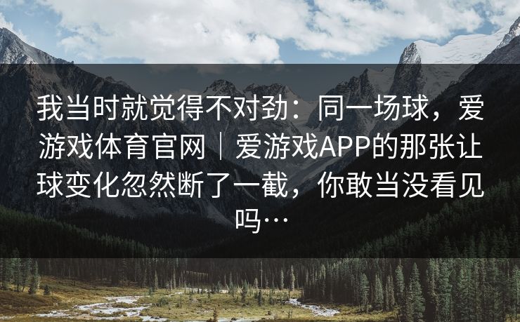 我当时就觉得不对劲：同一场球，爱游戏体育官网｜爱游戏APP的那张让球变化忽然断了一截，你敢当没看见吗…