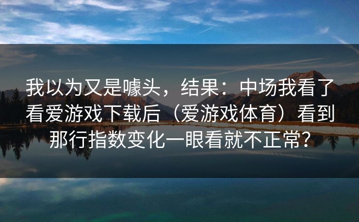 我以为又是噱头，结果：中场我看了看爱游戏下载后（爱游戏体育）看到那行指数变化一眼看就不正常？
