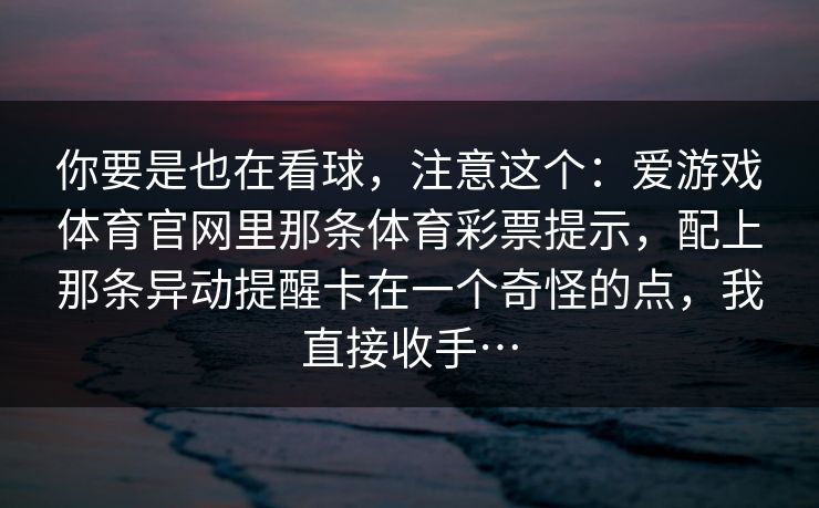 你要是也在看球，注意这个：爱游戏体育官网里那条体育彩票提示，配上那条异动提醒卡在一个奇怪的点，我直接收手…