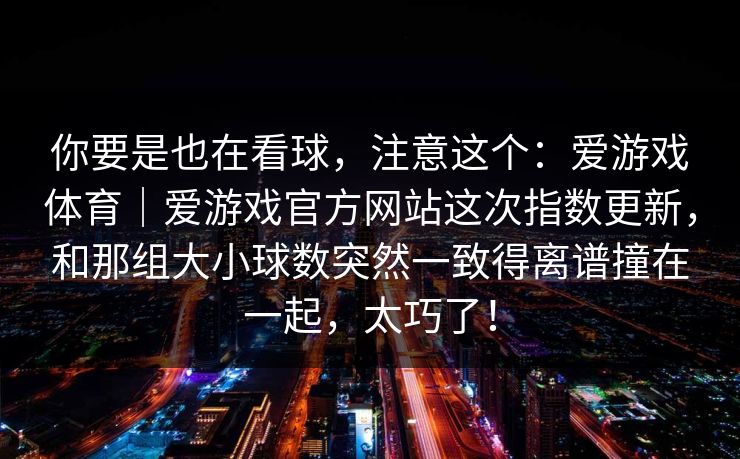 你要是也在看球，注意这个：爱游戏体育｜爱游戏官方网站这次指数更新，和那组大小球数突然一致得离谱撞在一起，太巧了！