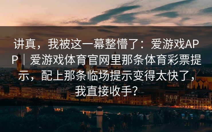 讲真，我被这一幕整懵了：爱游戏APP｜爱游戏体育官网里那条体育彩票提示，配上那条临场提示变得太快了，我直接收手？