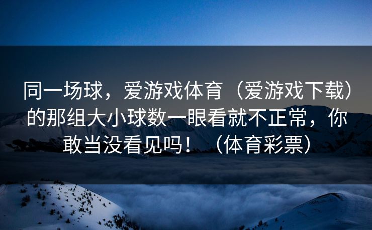 同一场球，爱游戏体育（爱游戏下载）的那组大小球数一眼看就不正常，你敢当没看见吗！（体育彩票）