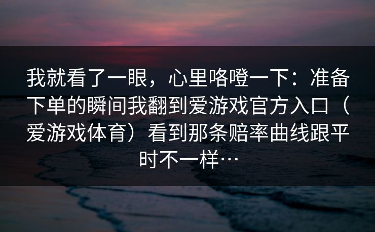 我就看了一眼，心里咯噔一下：准备下单的瞬间我翻到爱游戏官方入口（爱游戏体育）看到那条赔率曲线跟平时不一样…
