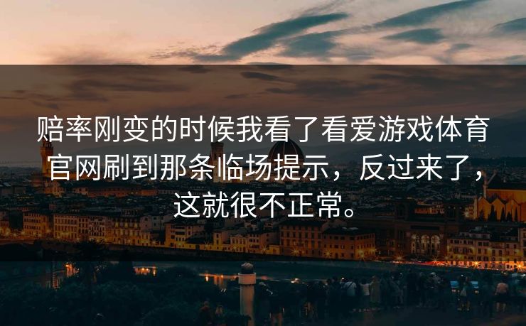 赔率刚变的时候我看了看爱游戏体育官网刷到那条临场提示，反过来了，这就很不正常。