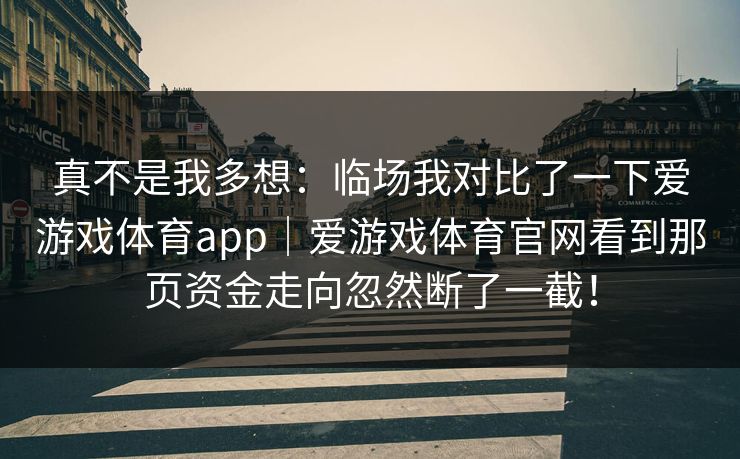 真不是我多想：临场我对比了一下爱游戏体育app｜爱游戏体育官网看到那页资金走向忽然断了一截！