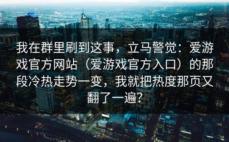 我在群里刷到这事，立马警觉：爱游戏官方网站（爱游戏官方入口）的那段冷热走势一变，我就把热度那页又翻了一遍？
