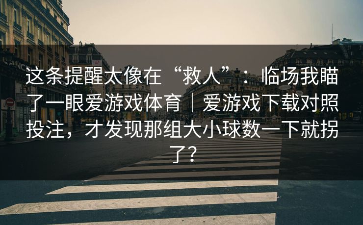 这条提醒太像在“救人”：临场我瞄了一眼爱游戏体育｜爱游戏下载对照投注，才发现那组大小球数一下就拐了？