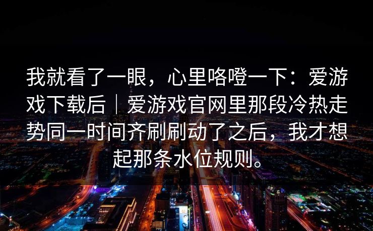 我就看了一眼，心里咯噔一下：爱游戏下载后｜爱游戏官网里那段冷热走势同一时间齐刷刷动了之后，我才想起那条水位规则。
