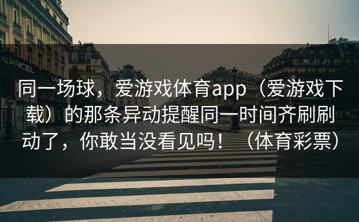 同一场球，爱游戏体育app（爱游戏下载）的那条异动提醒同一时间齐刷刷动了，你敢当没看见吗！（体育彩票）