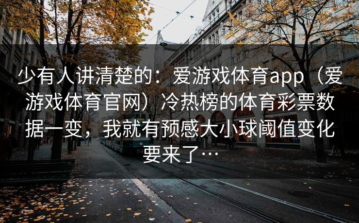 少有人讲清楚的：爱游戏体育app（爱游戏体育官网）冷热榜的体育彩票数据一变，我就有预感大小球阈值变化要来了…