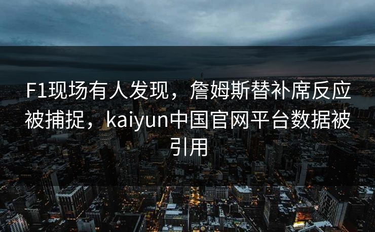F1现场有人发现，詹姆斯替补席反应被捕捉，kaiyun中国官网平台数据被引用