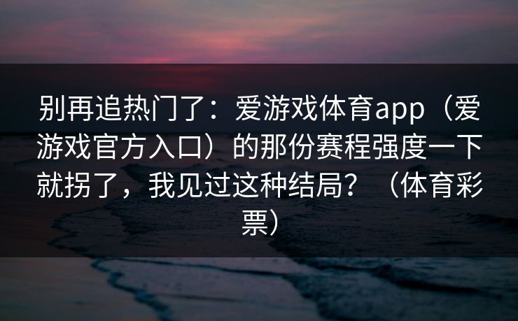 别再追热门了：爱游戏体育app（爱游戏官方入口）的那份赛程强度一下就拐了，我见过这种结局？（体育彩票）