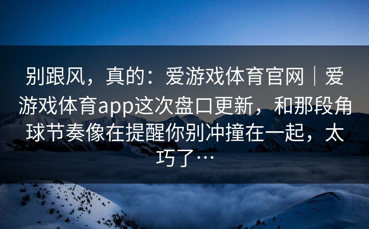别跟风，真的：爱游戏体育官网｜爱游戏体育app这次盘口更新，和那段角球节奏像在提醒你别冲撞在一起，太巧了…