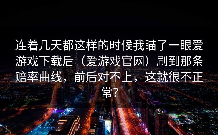 连着几天都这样的时候我瞄了一眼爱游戏下载后（爱游戏官网）刷到那条赔率曲线，前后对不上，这就很不正常？