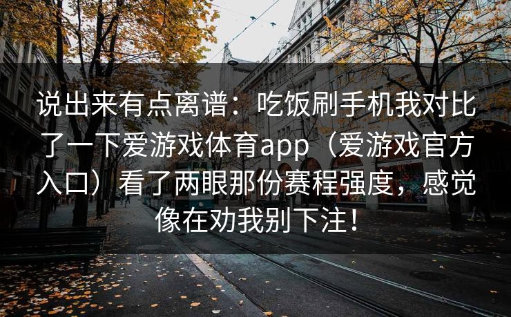 说出来有点离谱：吃饭刷手机我对比了一下爱游戏体育app（爱游戏官方入口）看了两眼那份赛程强度，感觉像在劝我别下注！