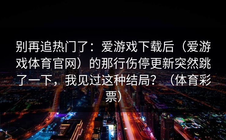 别再追热门了：爱游戏下载后（爱游戏体育官网）的那行伤停更新突然跳了一下，我见过这种结局？（体育彩票）