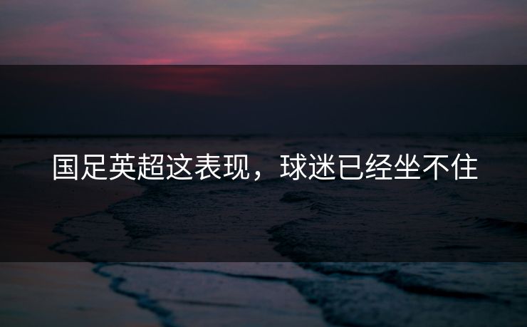 国足英超这表现，球迷已经坐不住